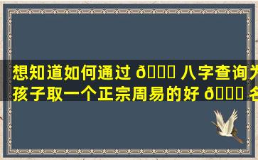 想知道如何通过 🐝 八字查询为孩子取一个正宗周易的好 🐋 名字